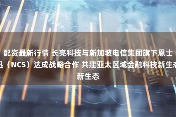 配资最新行情 长亮科技与新加坡电信集团旗下恩士迅（NCS）达成战略合作 共建亚太区域金融科技新生态