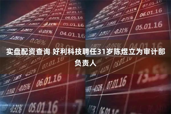 实盘配资查询 好利科技聘任31岁陈煜立为审计部负责人