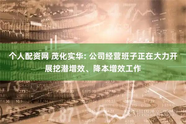 个人配资网 茂化实华: 公司经营班子正在大力开展挖潜增效、降本增效工作