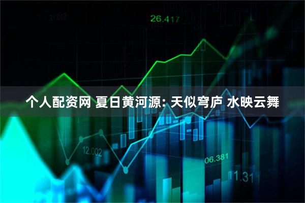 个人配资网 夏日黄河源: 天似穹庐 水映云舞