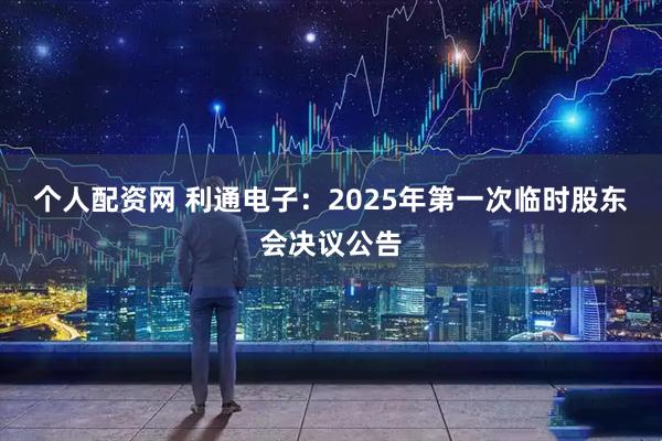 个人配资网 利通电子：2025年第一次临时股东会决议公告