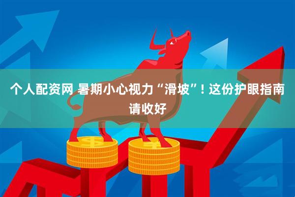 个人配资网 暑期小心视力“滑坡”! 这份护眼指南请收好