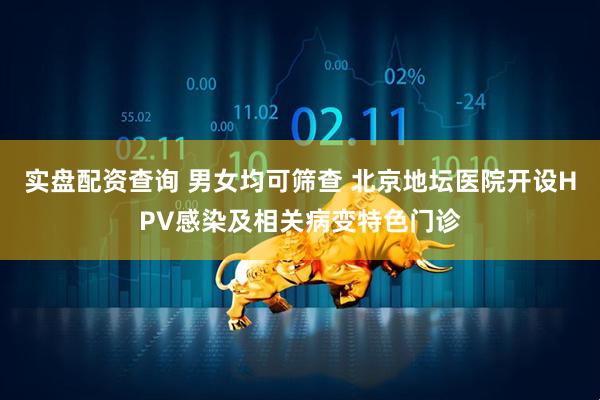 实盘配资查询 男女均可筛查 北京地坛医院开设HPV感染及相关病变特色门诊