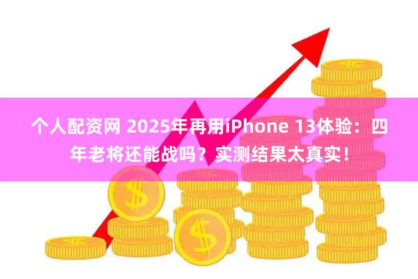 个人配资网 2025年再用iPhone 13体验：四年老将还能战吗？实测结果太真实！
