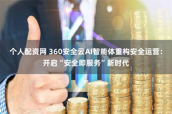 个人配资网 360安全云AI智能体重构安全运营：开启“安全即服务”新时代