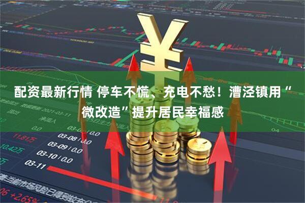 配资最新行情 停车不慌、充电不愁！漕泾镇用“微改造”提升居民幸福感