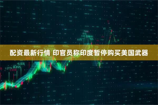 配资最新行情 印官员称印度暂停购买美国武器