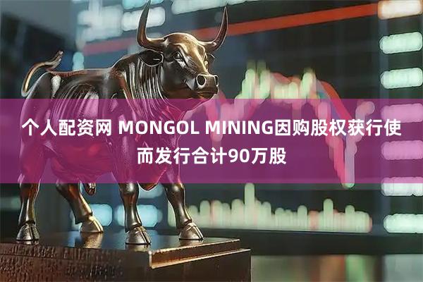 个人配资网 MONGOL MINING因购股权获行使而发行合计90万股