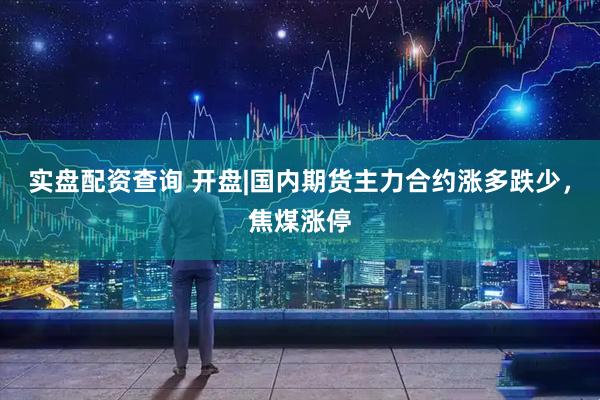 实盘配资查询 开盘|国内期货主力合约涨多跌少，焦煤涨停