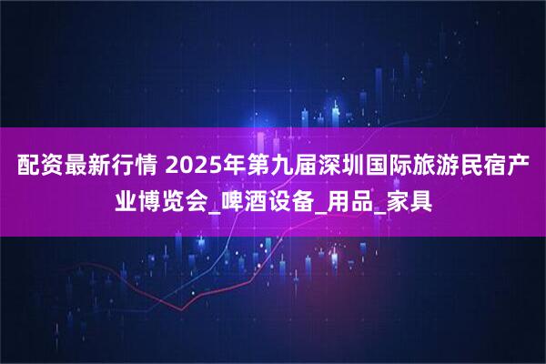 配资最新行情 2025年第九届深圳国际旅游民宿产业博览会_啤酒设备_用品_家具
