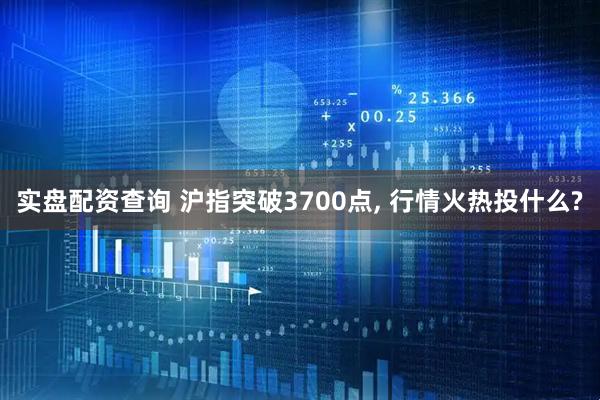 实盘配资查询 沪指突破3700点, 行情火热投什么?