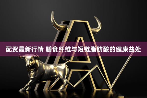 配资最新行情 膳食纤维与短链脂肪酸的健康益处