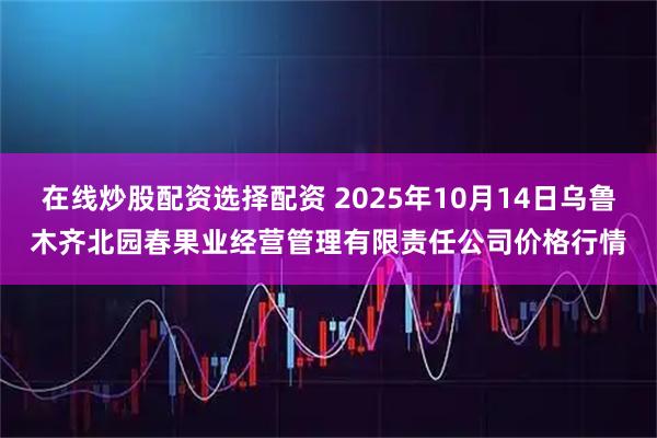 在线炒股配资选择配资 2025年10月14日乌鲁木齐北园春果业经营管理有限责任公司价格行情