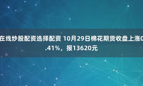 在线炒股配资选择配资 10月29日棉花期货收盘上涨0.41%，报13620元