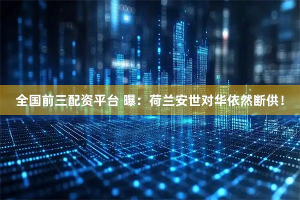 全国前三配资平台 曝：荷兰安世对华依然断供！