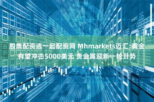 股票配资选一起配资网 Mhmarkets迈汇:黄金有望冲击5000美元 贵金属迎新一轮升势