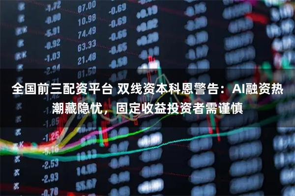 全国前三配资平台 双线资本科恩警告：AI融资热潮藏隐忧，固定收益投资者需谨慎