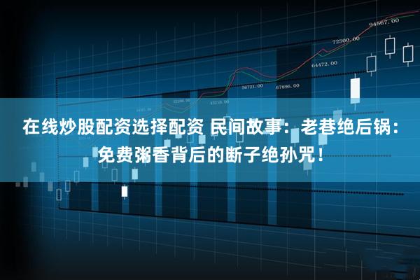 在线炒股配资选择配资 民间故事：老巷绝后锅：免费粥香背后的断子绝孙咒！