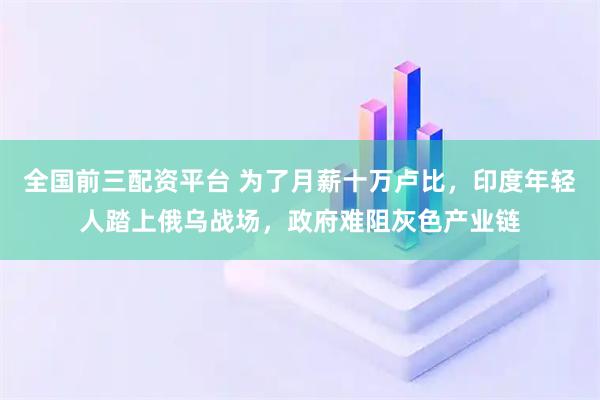 全国前三配资平台 为了月薪十万卢比，印度年轻人踏上俄乌战场，政府难阻灰色产业链