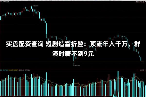 实盘配资查询 短剧造富折叠：顶流年入千万，群演时薪不到9元