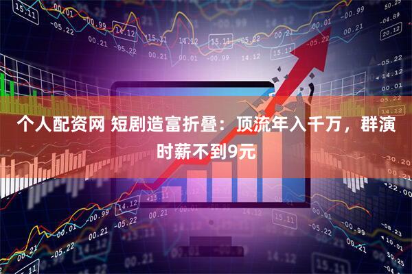 个人配资网 短剧造富折叠：顶流年入千万，群演时薪不到9元